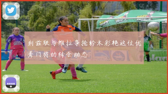 利兹联与维拉争抢铃木彩艳这位优秀门将的转会动态