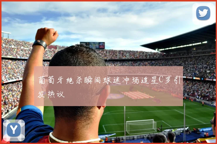 葡萄牙绝杀瞬间球迷冲场追星C罗引发热议