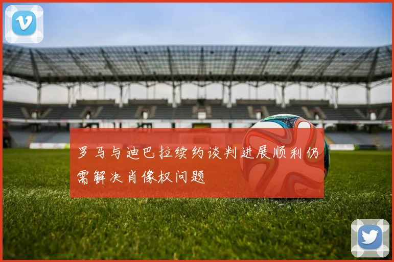 罗马与迪巴拉续约谈判进展顺利仍需解决肖像权问题