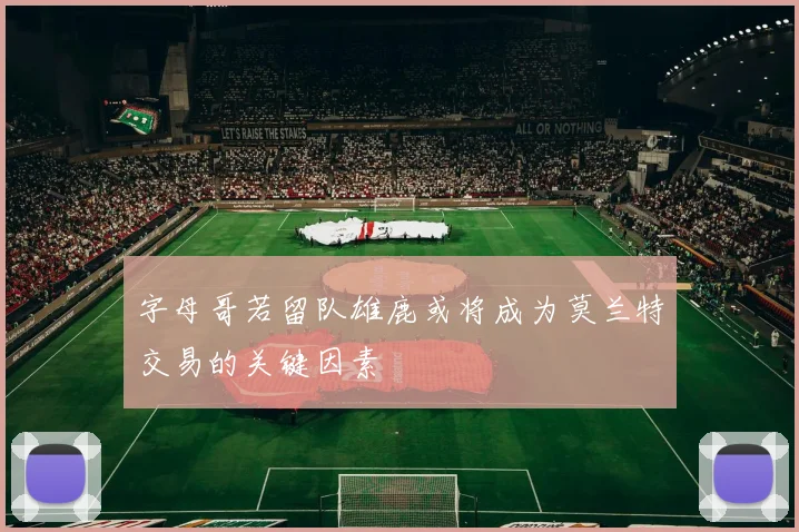 字母哥若留队雄鹿或将成为莫兰特交易的关键因素