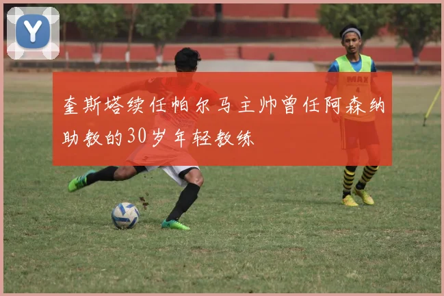 奎斯塔续任帕尔马主帅曾任阿森纳助教的30岁年轻教练