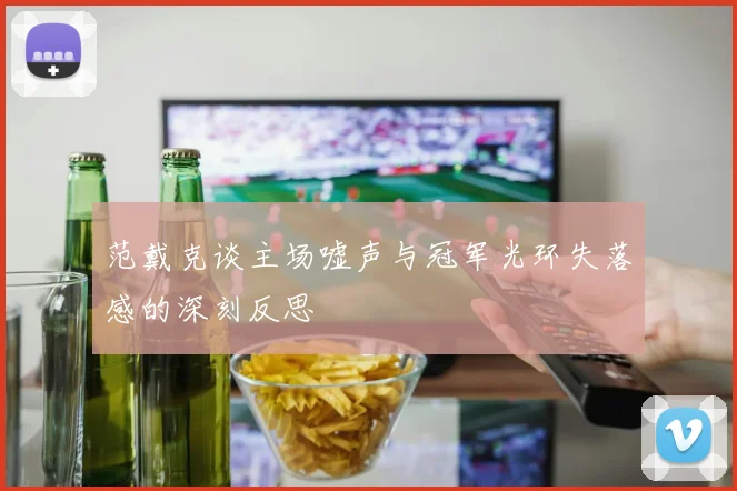 范戴克谈主场嘘声与冠军光环失落感的深刻反思