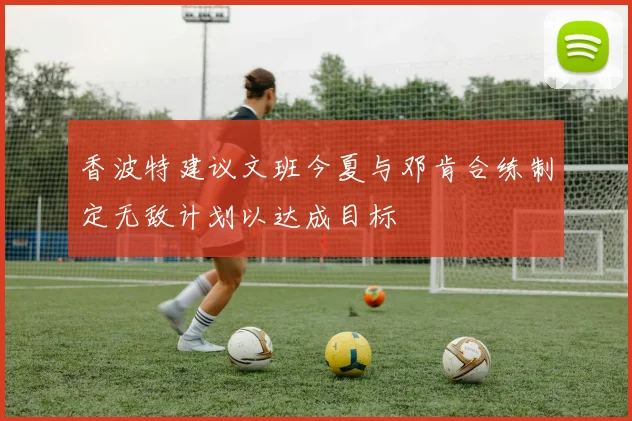 香波特建议文班今夏与邓肯合练制定无敌计划以达成目标