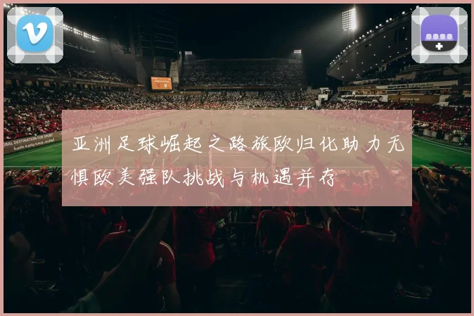 亚洲足球崛起之路旅欧归化助力无惧欧美强队挑战与机遇并存
