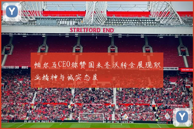 帕尔马CEO称赞国米齐沃转会展现职业精神与诚实态度