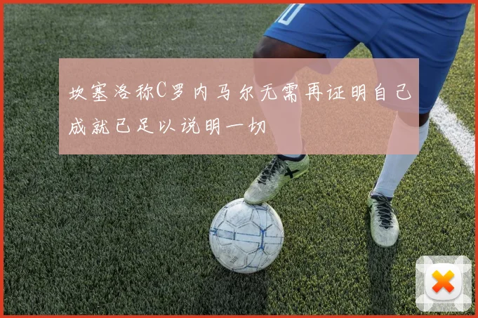 坎塞洛称C罗内马尔无需再证明自己成就已足以说明一切