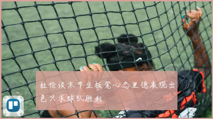 杜伦谈末节坐板凳心态里德表现出色只求球队胜利