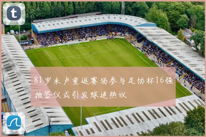 81岁米卢重返赛场参与足协杯16强抽签仪式引发球迷热议