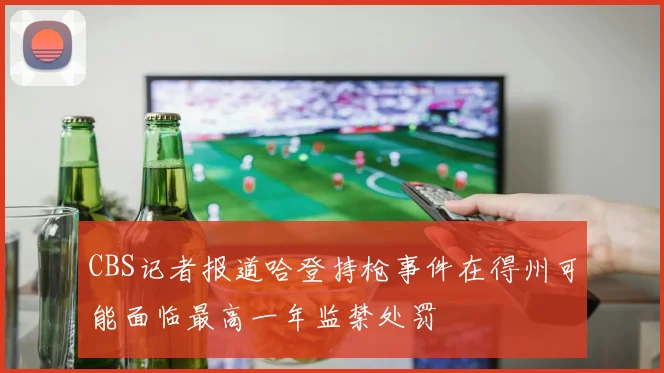 CBS记者报道哈登持枪事件在得州可能面临最高一年监禁处罚