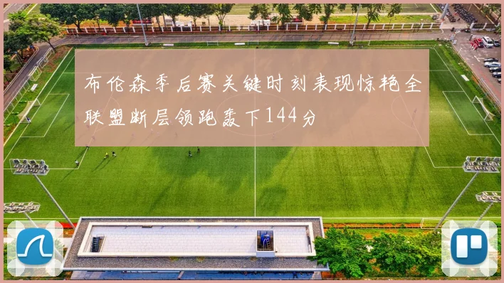 布伦森季后赛关键时刻表现惊艳全联盟断层领跑轰下144分