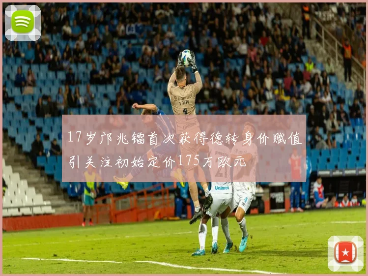 17岁邝兆镭首次获得德转身价赋值引关注初始定价175万欧元