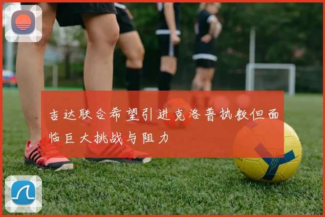 吉达联合希望引进克洛普执教但面临巨大挑战与阻力