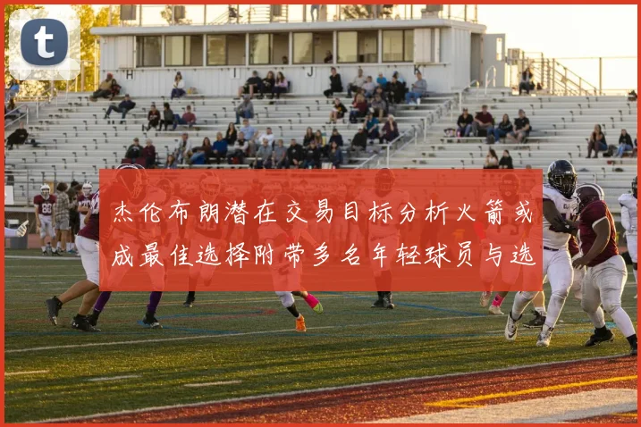 杰伦布朗潜在交易目标分析火箭或成最佳选择附带多名年轻球员与选秀权
