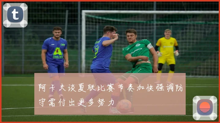 阿卡夫谈夏联比赛节奏加快强调防守需付出更多努力
