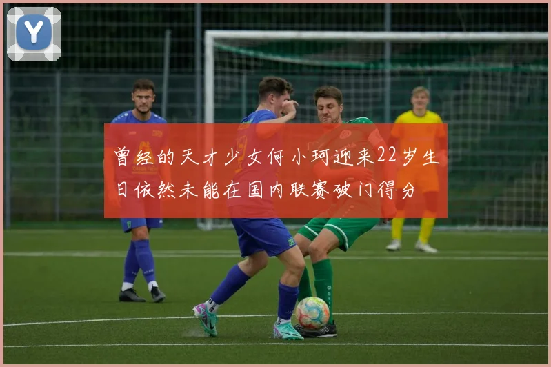 曾经的天才少女何小珂迎来22岁生日依然未能在国内联赛破门得分