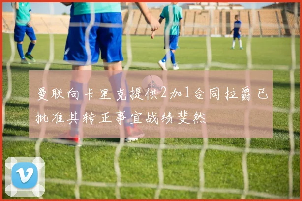 曼联向卡里克提供2加1合同拉爵已批准其转正事宜战绩斐然