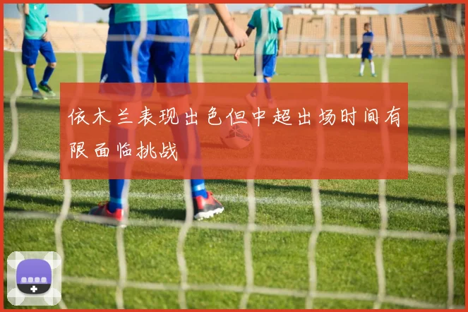 依木兰表现出色但中超出场时间有限面临挑战