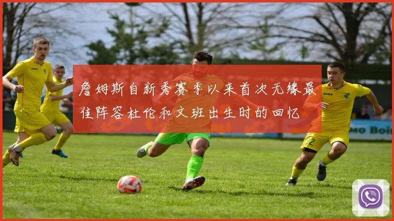 詹姆斯自新秀赛季以来首次无缘最佳阵容杜伦和文班出生时的回忆
