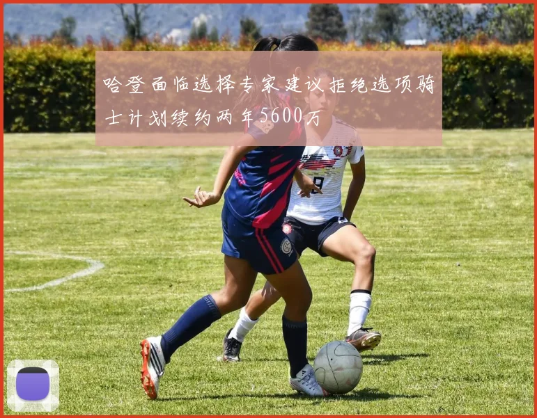 哈登面临选择专家建议拒绝选项骑士计划续约两年5600万