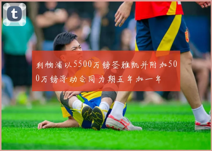 利物浦以5500万镑签雅凯并附加500万镑浮动合同为期五年加一年