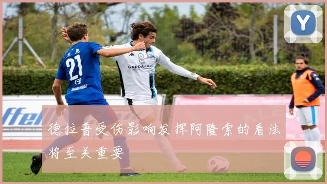 德拉普受伤影响发挥阿隆索的看法将至关重要