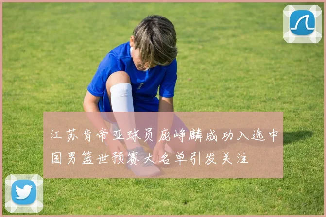 江苏肯帝亚球员庞峥麟成功入选中国男篮世预赛大名单引发关注