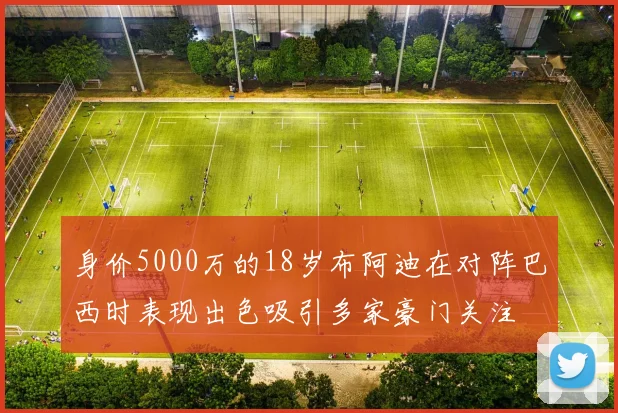 身价5000万的18岁布阿迪在对阵巴西时表现出色吸引多家豪门关注