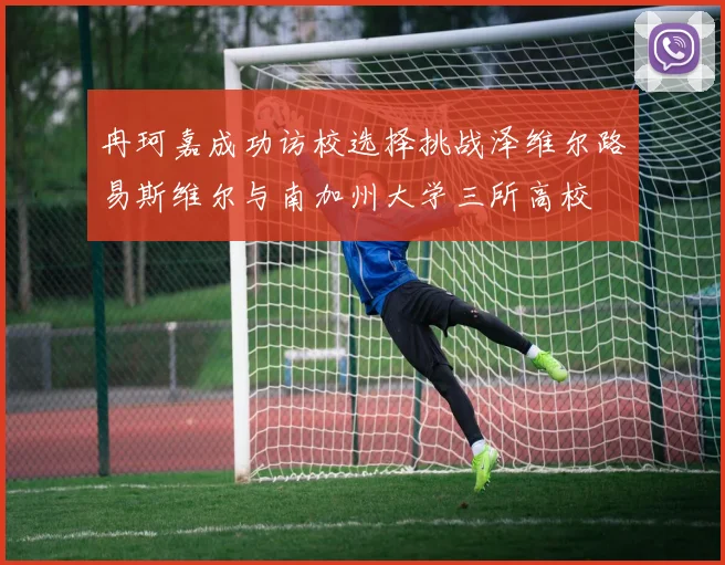 冉珂嘉成功访校选择挑战泽维尔路易斯维尔与南加州大学三所高校